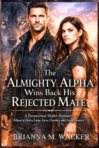 The Almighty Alpha Wins Back His Rejected Mate: A Paranormal Shifter Romance Where a Fierce Luna Faces Destiny and Forgiveness