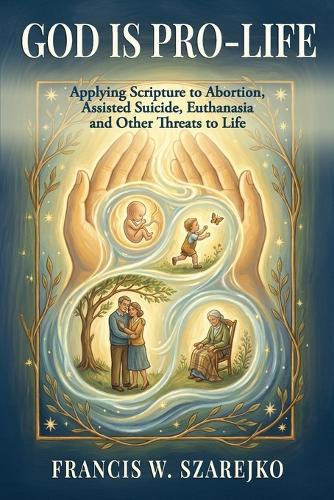 God Is Pro-Life: Applying Scripture to Abortion, Assisted Suicide, Euthanasia and Other Threats to Life