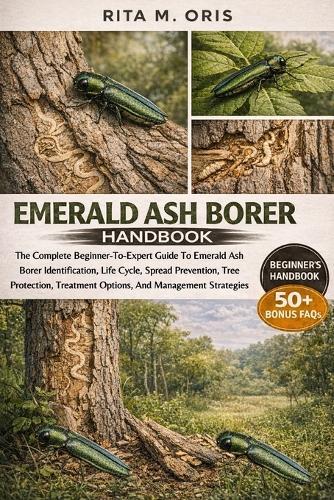 Emerald Ash Borer Handbook: The Complete Beginner-To-Expert Guide To Emerald Ash Borer Identification, Life Cycle, Spread Prevention, Tree Protection, Treatment Options, And Management Strategies