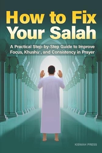 How to Fix Your Salah: A Practical Step-by-Step Guide to Improve Focus, Khushu', and Consistency in Prayer for Muslims Seeking Meaningful Salat
