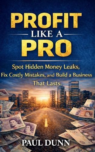 Profit Like A Pro: Spot Hidden Money Leaks, Fix Costly Mistakes and Build a Business That Lasts