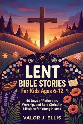 Lent Bible Stories for Kids Ages 6-12: 40 Days of Reflection, Worship, and Bold Christian Missions for Young Hearts