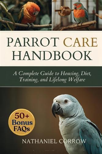 Parrot Care Handbook: A Complete Guide to Housing, Diet, Training, and Lifelong Welfare