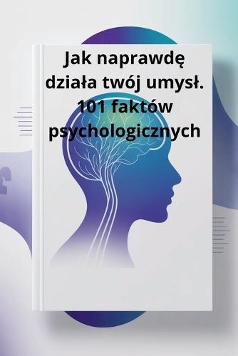 Jak naprawdę dziala twój umysl. 101 faktów psychologicznych
