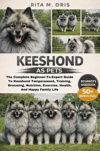 Keeshond as Pets: The Complete Beginner-To-Expert Guide To Keeshond Temperament, Training, Grooming, Nutrition, Exercise, Health, And Happy Family Life