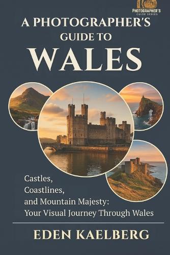 A Photographer's Guide to Wales: Castles, Coastlines, and Mountain Majesty: Your Visual Journey Through Wales