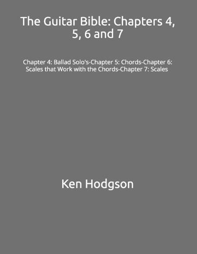 The Guitar Bible: Chapters 4, 5, 6 and 7: Chapter 4: Ballad Solo's-Chapter 5: Chords-Chapter 6: Scales that Work with the Chords-Chapter 7: Scales