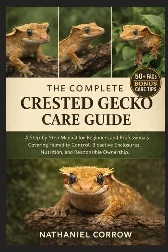 The Complete Crested Gecko Care Guide: A Step-by-Step Manual for Beginners and Professionals Covering Humidity Control, Bioactive Enclosures, Nutrition, and Responsible Ownership