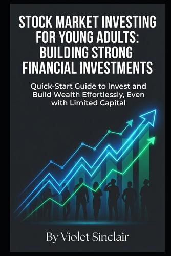 Stock Market Investing for Young Adults: Building Strong Financial Investments: Quick-Start Guide to Invest and Build Wealth Effortlessly, Even with Limited Capital