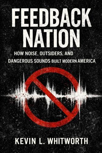 Feedback Nation: How Noise, Outsiders, and Dangerous Sounds Built Modern America
