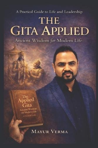 The Gita Applied: Ancient Wisdom for Modern Life - Practical Lessons for Leadership, Work, and Inner Balance