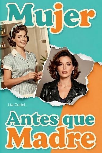 Mujer Antes que Madre: Cómo Soltar la Culpa, Vencer el Agotamiento y Recuperar tu Identidad más allá de los Hijos: Cómo recuperar tu identidad más allá de la crianza