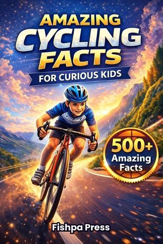 Amazing Cycling Facts for Curious Kids: 500+ Fun, Fascinating & True Cycling Facts for Kids Ages 8-14