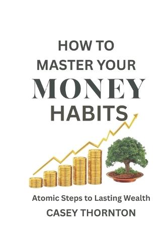 How To Master Your Money Habits: Atomic Steps to Lasting Wealth