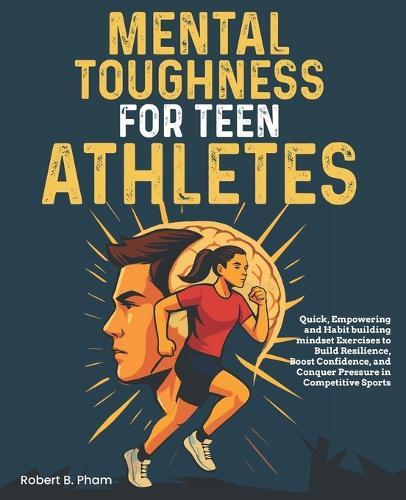 Mental Toughness for Teen Athletes: Quick, Empowering and Habit building mindset Exercises to Build Resilience, Boost Confidence, and Conquer Pressure in Competitive Sports