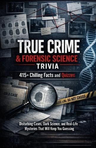 True Crime & Forensic Science Trivia: 415+ Chilling Facts and Quizzes: Disturbing Cases, Dark Science, and Real-Life Mysteries That Will Keep You Guessing