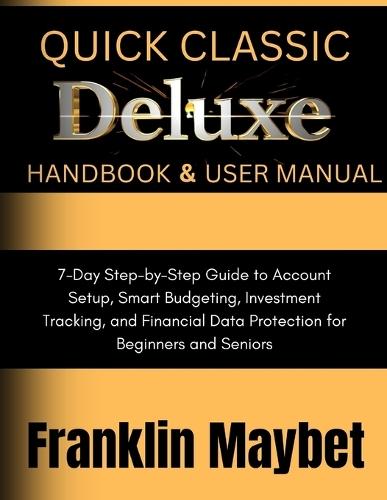 Quicken Classic Deluxe Handbook & User Manual: 7-Day Step-by-Step Guide to Account Setup, Smart Budgeting, Investment Tracking, and Financial Data Protection for Beginners and Seniors