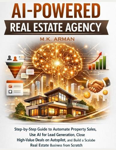 AI-Powered Real Estate Agency: Step-by-Step Guide to Automate Property Sales, Use AI for Lead Generation, Close High-Value Deals on Autopilot, and Build a Scalable Real Estate Business from Scratch