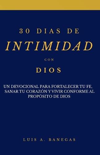 30 Dias de Intimidad Con Dios: Un devocional para fortalecer tu fe, sanar tu corazón y vivir conforme al propósito de Dios.