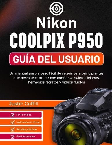 Nikon Coolpix P950 Guía del usuario: Un manual paso a paso fácil de seguir para principiantes que permite capturar con confianza sujetos lejanos, hermosos retratos y vídeos fluidos