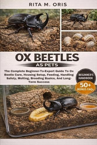Ox Beetles as Pets: The Complete Beginner-To-Expert Guide To Ox Beetle Care, Housing Setup, Feeding, Handling Safety, Molting, Breeding Basics, And Long-Term Success