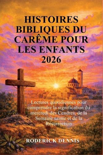 Histoires Bibliques Du Carême Pour Les Enfants 2026: Lectures quotidiennes pour comprendre la signification du mercredi des Cendres, de la Semaine sainte et de la Résurrection