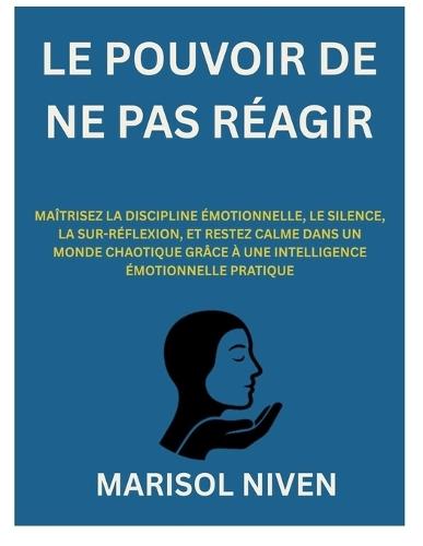 Le Pouvoir de Ne Pas Réagir: Maîtrisez La Discipline Émotionnelle, Le Silence, La Sur-Réflexion, Et Restez Calme Dans Un Monde Chaotique Grâce À Une Intelligence Émotionnelle Pratique