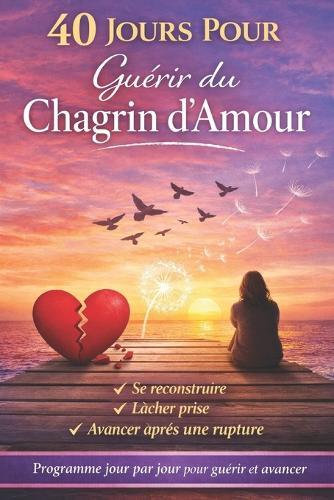 Vaincre Le Chagrin d'Amour En 40 Jours: Foi, Psychologie et Sagesse des Saints. Un itinéraire de reconstruction intérieure.