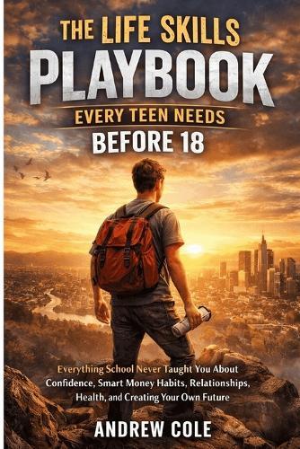 The Life Skills Playbook Every Teen Needs Before 18: Everything School Never Taught You About Confidence Money Habits Relationships Health and Creating Your Own Future.