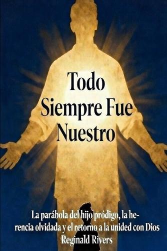 Todo Siempre Fue Nuestro: La parábola del hijo pródigo, la herencia olvi-dada y el retorno a la unidad con Dios