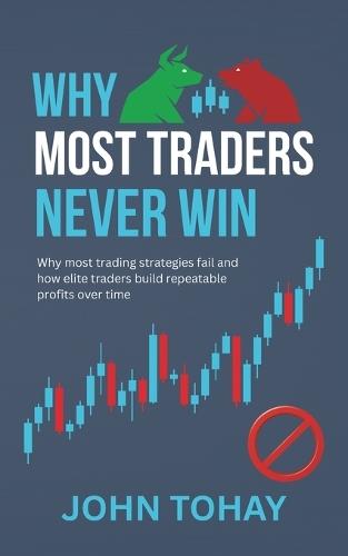 Why Most Traders Never Win: Why most trading strategies fail and how elite traders build repeatable profits over time
