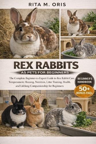 Rex Rabbits as Pets for Beginners: The Complete Beginner-to-Expert Guide to Rex Rabbit Care, Temperament, Housing, Nutrition, Litter Training, Health, and Lifelong Companionship for Beginners