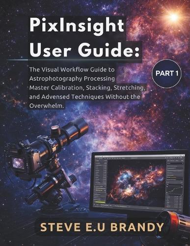 PixInsight User Guide: : The Visual Workflow Guide to Astrophotography Processing - Master Calibration, Stacking, Stretching, and Advanced Techniques Without the Overwhelm. PART1