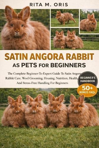 Satin Angora Rabbit as Pets for Beginners: The Complete Beginner-To-Expert Guide To Satin Angora Rabbit Care, Wool Grooming, Housing, Nutrition, Health, And Stress-Free Handling For Beginners