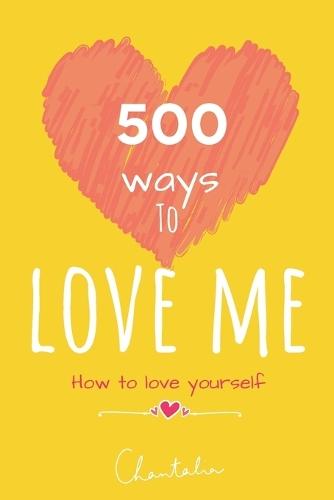 500 ways to love yourself - how to love yourself: embrace who you are, you are enough, ultimate inner child healing