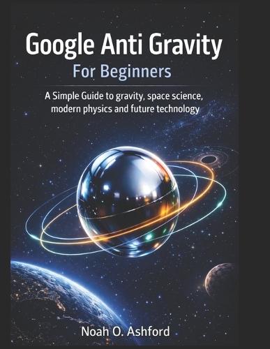 Google Anti Gravity For Beginners: A Simple Guide to gravity, space science, modern physics and future technology