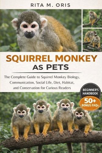 Squirrel Monkey as Pets: The Complete Guide to Squirrel Monkey Biology, Communication, Social Life, Diet, Habitat, and Conservation for Curious Readers