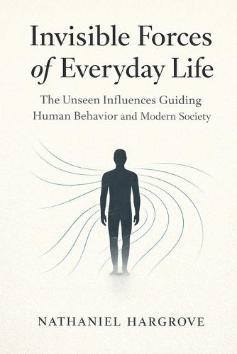 Invisible Forces of Everyday Life: The Unseen Influences Guiding Human Behavior and Modern Society