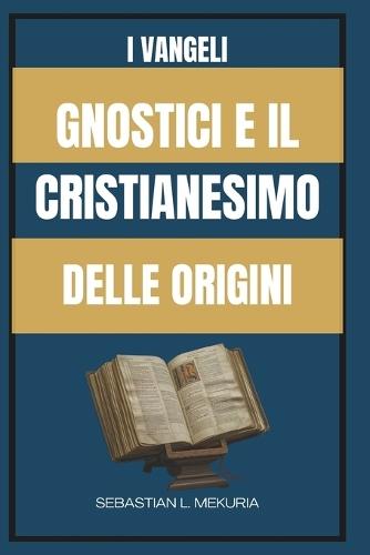 I Vangeli Gnostici E Il Cristianesimo Delle Origini: Insegnamenti perduti di Gesù, diversità del cristianesimo primitivo e il dibattito che ha definito l'ortodossia