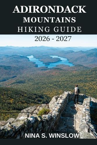 Adirondack Mountains Hiking Guide 2026 - 2027: A Complete Trail Guide to High Peaks, Hidden Forests, Scenic Lakes, and Wild Adirondack Adventures