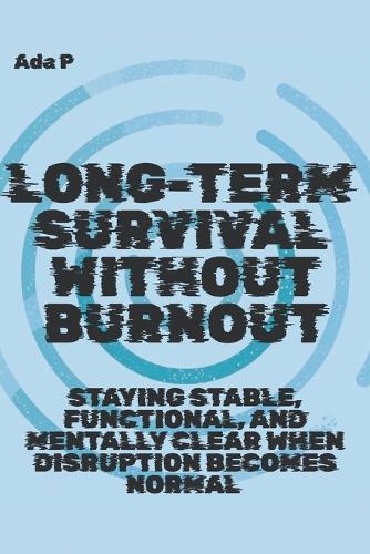 Long-Term Survival Without Burnout: Staying stable, functional, and mentally clear when disruption becomes normal