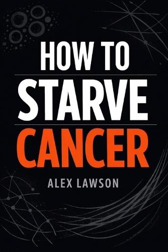 How to Starve Cancer: A Science-Informed Guide to Nutrition, Metabolism, and Lifestyle Support in the Fight Against Cancer