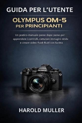 Guida Per l'Utente Olympus Om-5 Per Principianti: Un pratico manuale passo dopo passo per apprendere i controlli, catturare immagini nitide e creare video fluidi con facilità