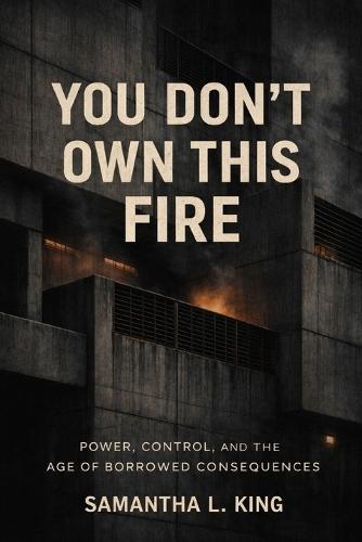 You Don't Own This Fire: Power, Control, and the Age of Borrowed Consequences