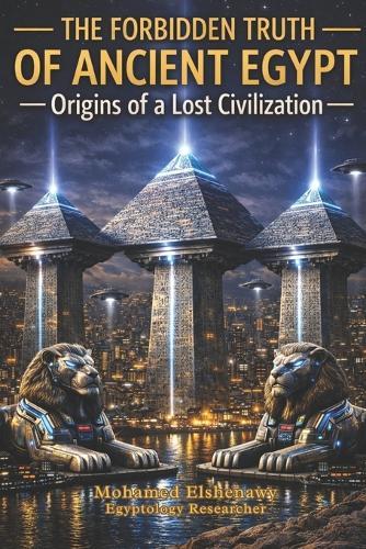 The Forbidden Truth of Ancient Egypt - Origins of a Lost Civilization: The Lost Science, Giza Reset, Hidden Chambers, and the Truth of Atlantis
