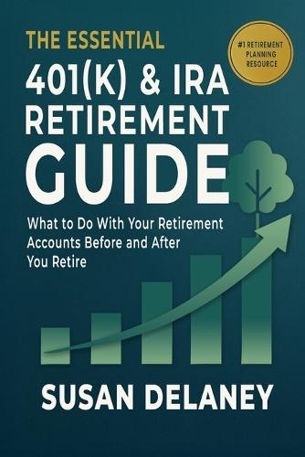 The Essential 401(k) & IRA Retirement Guide: What to Do With Your Retirement Accounts Before and After You Retire: Avoid Costly Mistakes, Reduce Taxes, and Make Confident Decisions