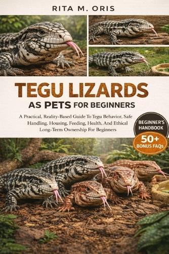 Tegu Lizards as Pets for Beginners: A Practical, Reality-Based Guide To Tegu Behavior, Safe Handling, Housing, Feeding, Health, And Ethical Long-Term Ownership For Beginners