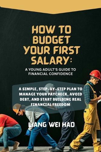 How to Budget Your First Salary: A Young Adult's Guide to Financial Confidence: A Simple, Step-by-Step Plan to Manage Your Paycheck, Avoid Debt, and Start Building Real Financial Freedom