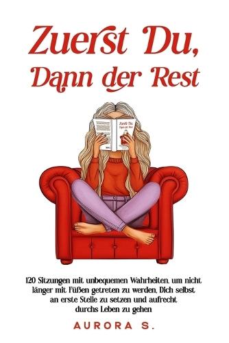 Zuerst Du, Dann der Rest: 120 Sitzungen mit unbequemen Wahrheiten, um nicht länger mit Füßen getreten zu werden, Dich selbst an erste Stelle zu setzen und aufrecht durchs Leben zu gehen