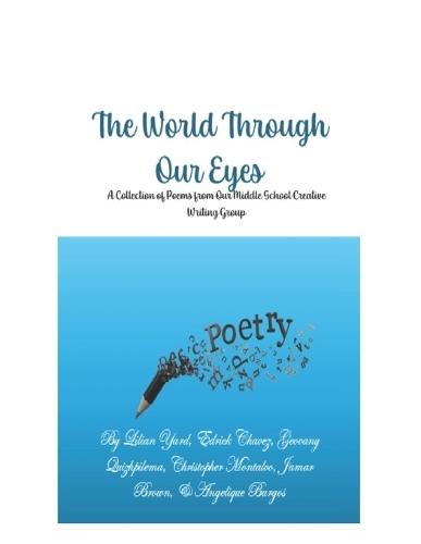 The World Through Our Eyes: A Collection of Poems from Our Middle School Creative Writing Group
